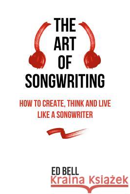 The Art of Songwriting: How to Create, Think and Live Like a Songwriter Ed Bell 9780998130200 Song Foundry