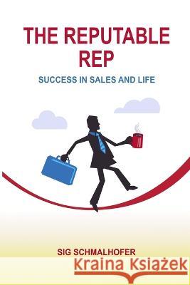 The Reputable Rep: Success in Sales and Life Sig Schmalhofer   9780998132563