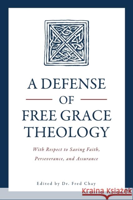 A Defense of Free Grace Theology: With Respect to Saving Faith, Perseverance, and Assurance Fred Chay, PH D 9780998138541