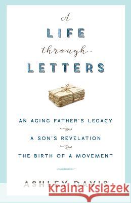 A Life Through Letters: An Aging Father's Legacy, a Son's Revelation, the Birth of a Movement Ashley Davis 9780998142012 Lion Prince Publishing