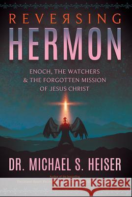 Reversing Hermon: Enoch, the Watchers, and the Forgotten Mission of Jesus Christ Michael S. Heiser 9780998142630