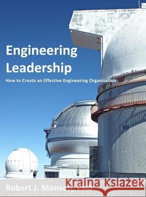 Engineering Leadership: How to Create an Effective Engineering Organization Robert J. Monson 9780998144238 Rjm