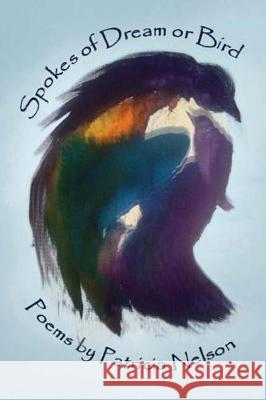 Spokes of Dream or Bird Nelson, Patricia 9780998146942 Poetic Matrix Press
