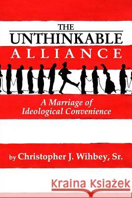 The Unthinkable Alliance: A Marriage of Ideological Convenience Christopher J. Wihbey Christopher J. Wihbey 9780998153711 Christopher J. Wihbey, Sr.