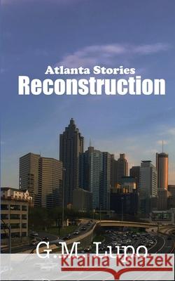 Reconstruction: Atlanta Stories G. M. Lupo 9780998159539 Lupo Digital Services, LLC