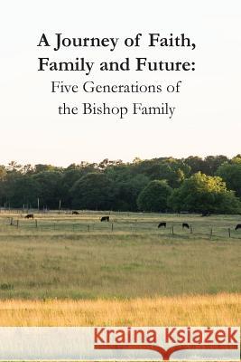 A Journey of Faith, Family and Future: Five Generations of the Bishop Family Kay Shepard Robert Bishop William Bishop 9780998162737