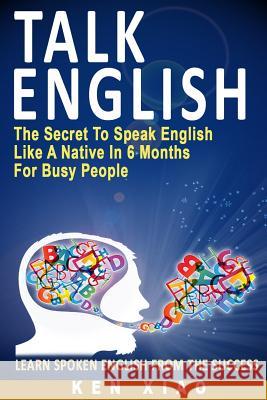 Talk English: The Secret to Speak English Like a Native in 6 Months for Busy People Ken Xiao 9780998163208 Fluent English Publishing