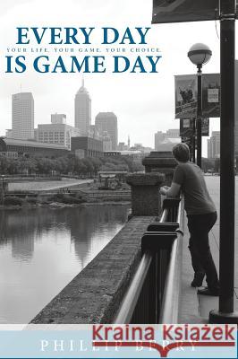 Every Day is Game Day: Your Life. Your Game. Your Choice Berry, Phillip 9780998168937 Cross Stone Creative, LLC