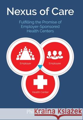 Nexus of Care: Fulfilling the Promise of Employer-Sponsored Health Centers Phillip Berry Jon VanZile Kevin Craig 9780998168975 Cross Stone Creative, LLC