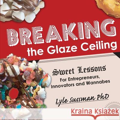 Breaking the Glaze Ceiling: Sweet Lessons For Entrepreneurs, Innovators and Wannabes Sussman, Lyle 9780998171470 Red Letter Publishing