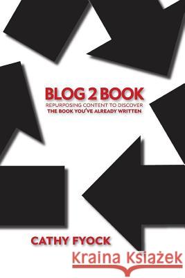 Blog2Book: Repurposing Content to Discover the Book You've Already Written Fyock, Cathy D. 9780998171487