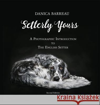 Setterly Yours: A Photographic Introduction to The English Setter Barreau, Danica 9780998174600 Pouka Art & Photography