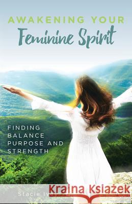 Awakening Your Feminine Spirit: Finding Balance Purpose and Strength Stacie Ivey 9780998180106