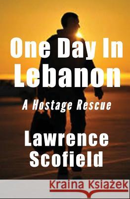 One Day in Lebanon: A Hostage Rescue Lawrence Scofield 9780998182681