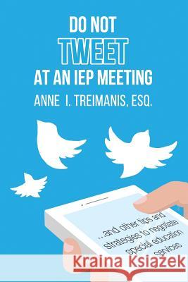 Do Not Tweet at an IEP Meeting: And Other Tips and Strategies to Negotiate Special Education Services Anne I. Treimani 9780998187501 Kiera Publishing, Inc.