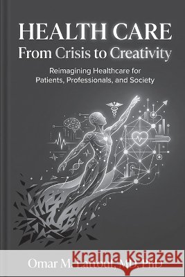 Health Care: From Crisis to Creativity Omar M. Lattouf 9780998189376 Missing Curriculum Press