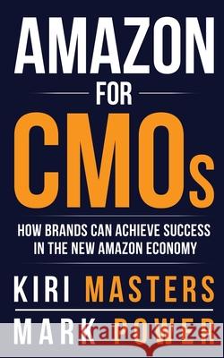 Amazon For CMOs: How Brands Can Achieve Success in the New Amazon Economy Kiri Masters, Mark Power 9780998190112 Kiriath Masters
