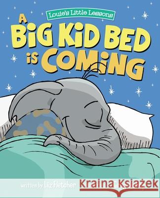 A Big Kid Bed is Coming: How to Transition and Keep Your Toddler in Their Bed Liz Fletcher Greg Bishop Ron Eddy 9780998193632