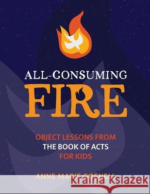 All-Consuming Fire: Object Lessons from the Book of Acts for Kids Anne Marie Gosnell 9780998196893 Futureflyingsaucers Resources