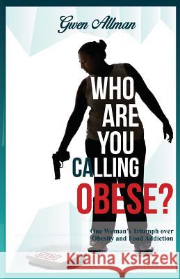 Who Are You Calling Obese?: One Woman's Triumph over Obesity and Food Addiction Allman, Gwen 9780998201207 King Arthur Publishing