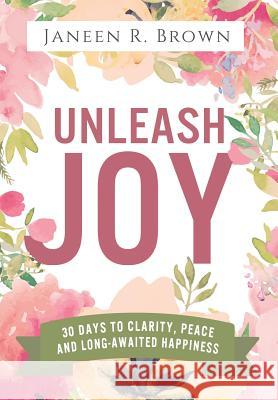 Unleash Joy: 30 Days to Clarity, Peace, and Long-Awaited Happiness Janeen R. Brown 9780998203843 Janeen R. Brown