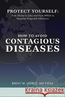 Protect Yourself: From Ebola to Zika and From MRSA to Hospital Acquired Infections: How to Avoid Contagious Diseases Laartz, Brent W. 9780998205410 Caribe Id, LLC