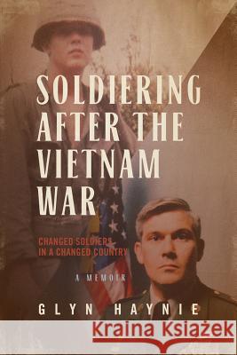 Soldiering After the Vietnam War: Changed Soldiers in a Changed Country Glyn Haynie 9780998209531 Glyn E. Haynie