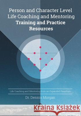 Person and Character Level Life Coaching and Mentoring: Training and Practice Resources Dennis D. Morgan 9780998211831