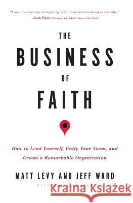 The Business of Faith: How to Lead Yourself, Unify Your Team and Create a Remarkable Organization Matt Levy Jeff Ward D. R. Jacobsen 9780998214306 Elevate Culture