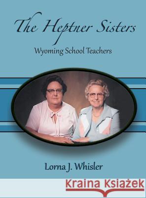 The Heptner Sisters: Wyoming Schoolteachers Lorna J. Whisler 9780998221502 Turaspublishing