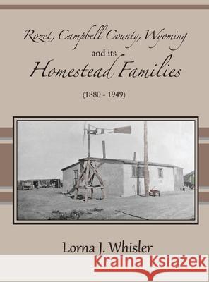 Rozet, Campbell County, Wyoming, and Its Homestead Families (1880 - 1949) Lorna J. Whisler 9780998221571 Turaspublishing