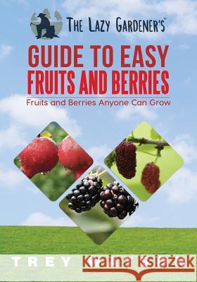 The Lazy Gardener's Guide to Easy Fruits and Berries Trey Watson 9780998227238 Legg Creek Publishing