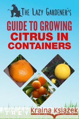 The Lazy Gardener's Guide to Growing Citrus in Containers Trey Watson 9780998227252 Legg Creek Publishing