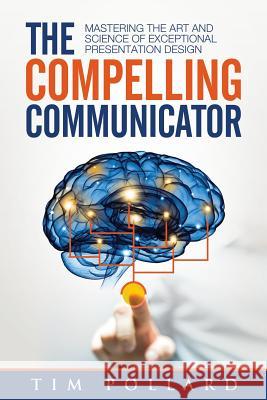 The Compelling Communicator: Mastering the Art and Science of Exceptional Presentation Design Tim Pollard 9780998237312 Conder House Press