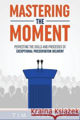 Mastering the Moment: Perfecting the Skills and Processes of Exceptional Presentation Delivery Tim Pollard   9780998237343 Conder House Press
