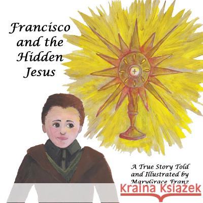 Francisco and the Hidden Jesus: A True Story Marygrace Rose Franz Marygrace Rose Franz Julia Marie Baier 9780998246116