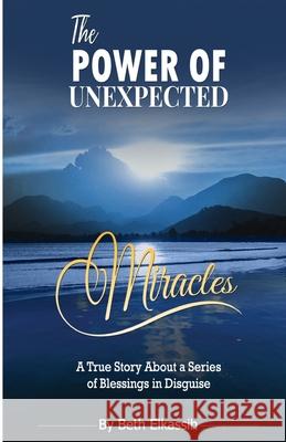 The Power Of Unexpected Miracles: A True Story About a Series of Blessings In Disguise Beth Elkassih 9780998253893 Believe in Your Dreams Publishing
