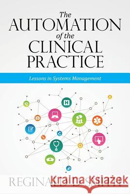 The Automation of the Clinical Practice: Lessons in Systems Management Reginald D. Smith 9780998261805 Reginald D. Smith Enterprises, LLC