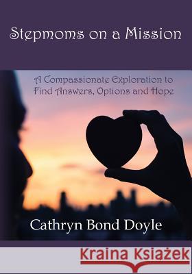 Stepmoms on a Mission: A Compassionate Exploration to Find Answers, Options and Hope Cathryn Bond Doyle 9780998263601 Stepmoms on a Mission
