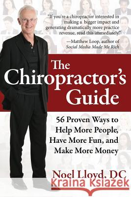 The Chiropractor's Guide: 56 Proven Ways to Help More People, Have More Fun, and Make More Money Noel Lloy 9780998265704 Five Star Management
