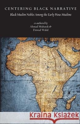 Centering Black Narrative: Black Muslim Nobles Among the Early Pious Muslims MR Ahmad Mubarak MR Dawud Walid 9780998278193