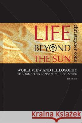 Life Beyond the Sun: Worldview and Philosophy Through the Lens of Ecclesiastes Christopher Cone 9780998280509 Exegetica Publishing & Biblical Resources
