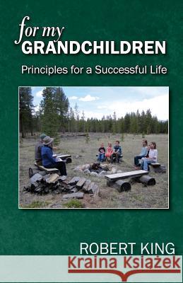 For My Grandchildren: Principles for a Successful Life Robert B. King 9780998280806 Bob King