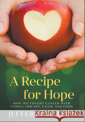 A Recipe for Hope: How We Fought Cancer with Family, Friends, Faith, and Food Jeffery Weaver   9780998284101 Jeffery Weaver
