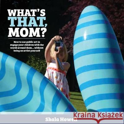 What's That, Mom?: How to use public art to engage your children with the world around them... without being an artist yourself Howell, Shala K. 9780998289106 Caterpickles Press