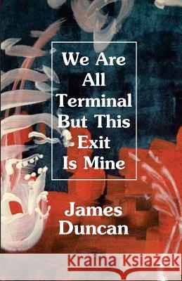 We Are All Terminal But This Exit Is Mine James Duncan 9780998309026 Unknown Press