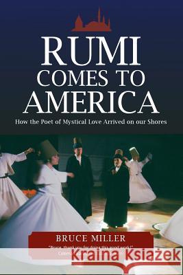 Rumi Comes to America: How the Poet of Mystical Love Arrived on our Shores Miller, Bruce 9780998313825 Miller Emedia