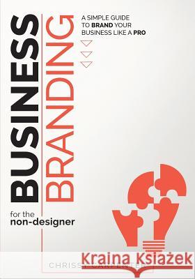 Business Branding for the Non-Designer: A Simple Guide to Brand Your Business Like a Pro Chrissy Carpenter 9780998316703 Fresh Dezigns