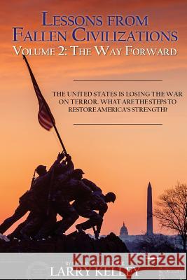 Lessons from Fallen Civilizations: The Way Forward: The United States is Losing the War on Terror. What Are the Steps to Restore America's Strength? Kelley, Larry 9780998316727