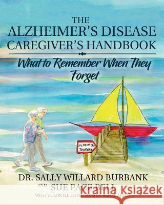 The Alzheimer's Disease Caregiver's Handbook: What to Remember When They Forget Sally Willard Burbank, Sue Pace Bell 9780998320625